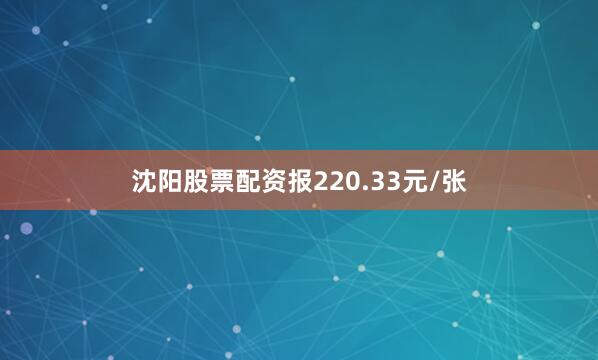 沈阳股票配资报220.33元/张