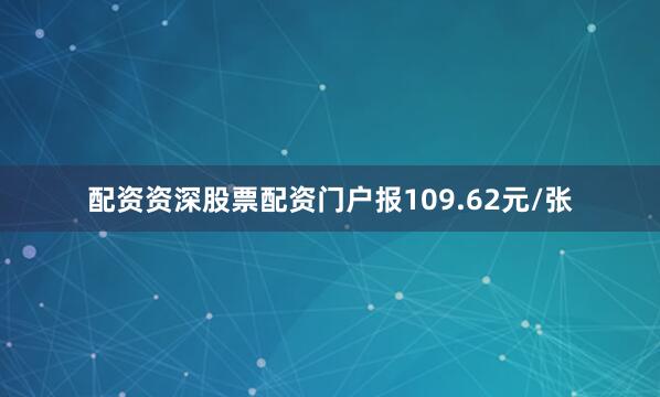 配资资深股票配资门户报109.62元/张