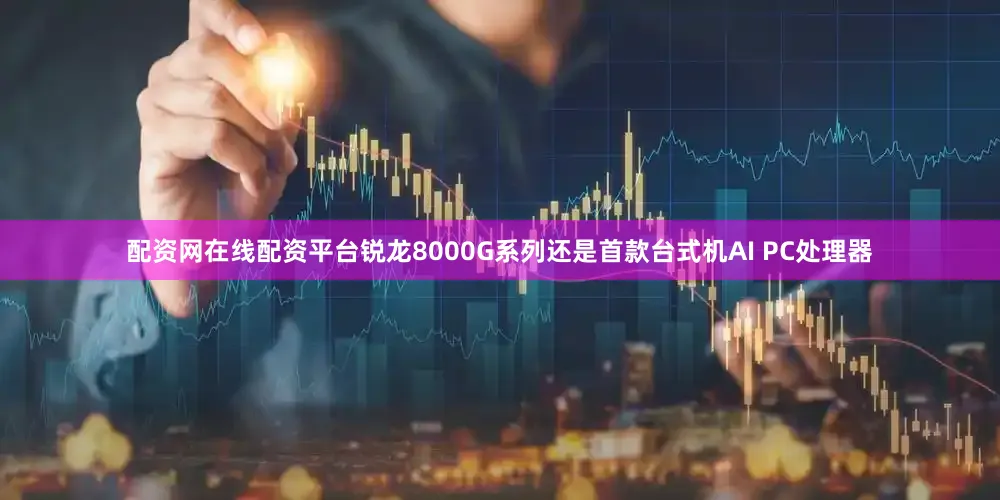 配资网在线配资平台锐龙8000G系列还是首款台式机AI PC处理器