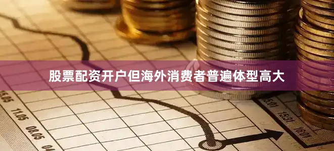 股票配资开户但海外消费者普遍体型高大