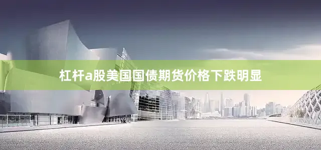 杠杆a股美国国债期货价格下跌明显