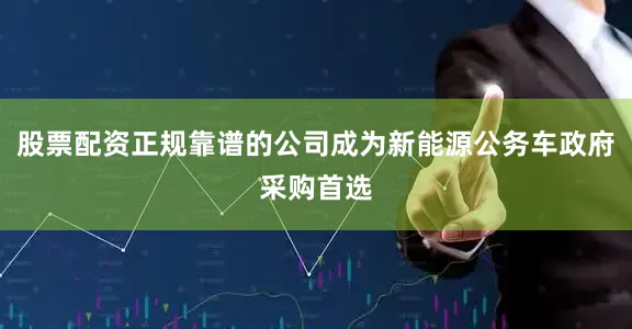 股票配资正规靠谱的公司成为新能源公务车政府采购首选