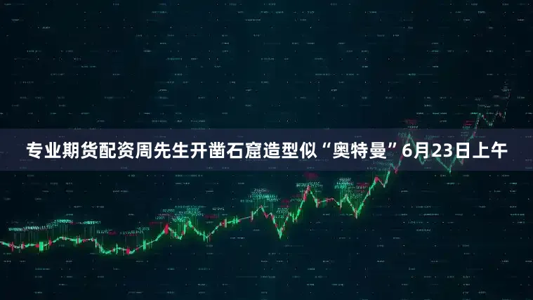 专业期货配资周先生开凿石窟造型似“奥特曼”　　6月23日上午