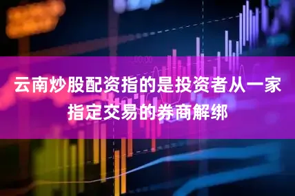 云南炒股配资指的是投资者从一家指定交易的券商解绑