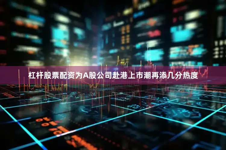 杠杆股票配资为A股公司赴港上市潮再添几分热度