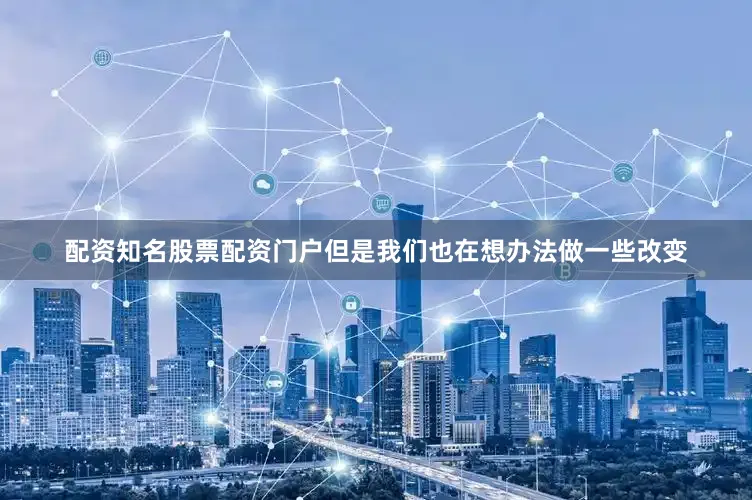 配资知名股票配资门户但是我们也在想办法做一些改变