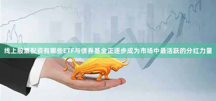 线上股票配资有哪些ETF与债券基金正逐步成为市场中最活跃的分红力量