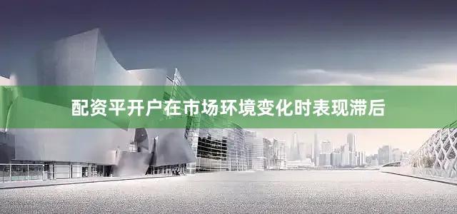 配资平开户在市场环境变化时表现滞后