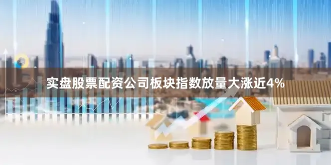 实盘股票配资公司板块指数放量大涨近4%