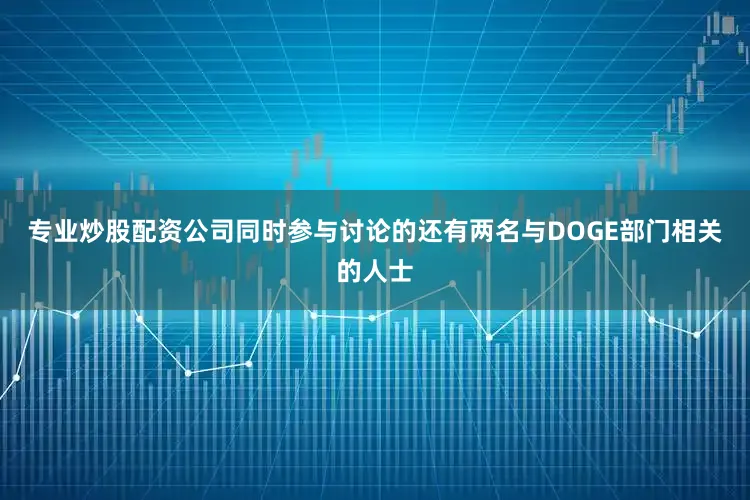 专业炒股配资公司同时参与讨论的还有两名与DOGE部门相关的人士