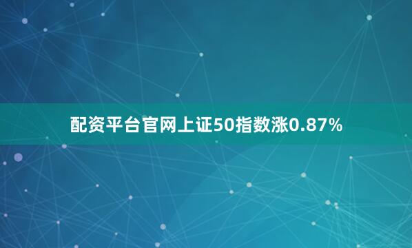 配资平台官网上证50指数涨0.87%