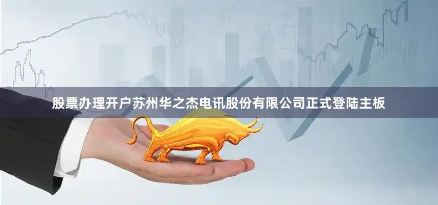 股票办理开户苏州华之杰电讯股份有限公司正式登陆主板
