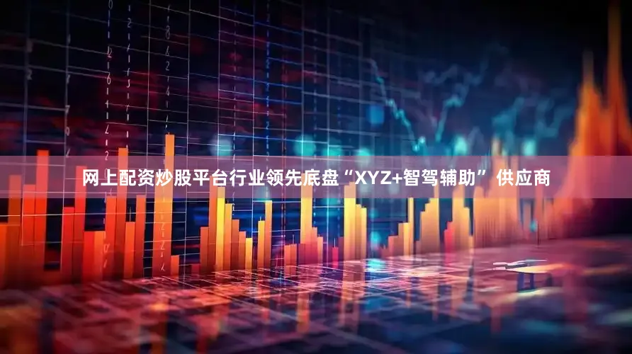 网上配资炒股平台　　行业领先底盘“XYZ+智驾辅助” 供应商