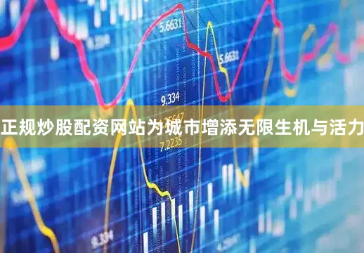 正规炒股配资网站为城市增添无限生机与活力
