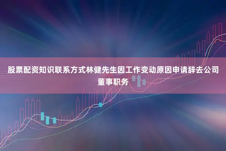 股票配资知识联系方式林健先生因工作变动原因申请辞去公司董事职务