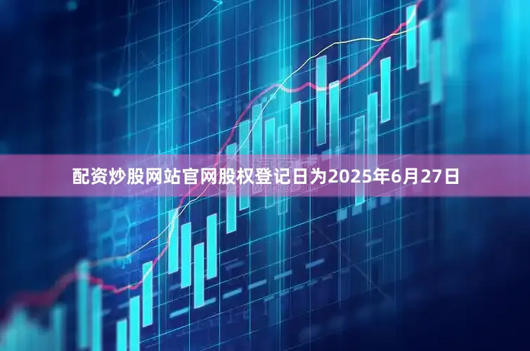 配资炒股网站官网股权登记日为2025年6月27日