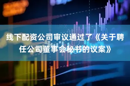 线下配资公司审议通过了《关于聘任公司董事会秘书的议案》
