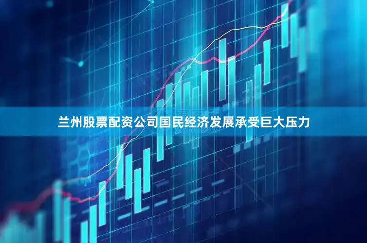 兰州股票配资公司国民经济发展承受巨大压力