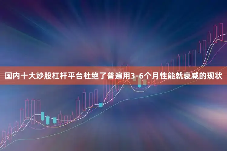 国内十大炒股杠杆平台杜绝了普遍用3-6个月性能就衰减的现状