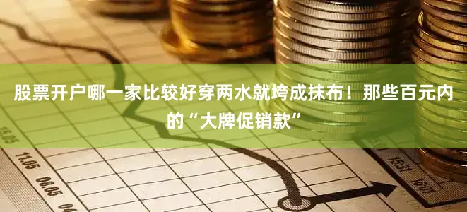 股票开户哪一家比较好穿两水就垮成抹布！那些百元内的“大牌促销款”