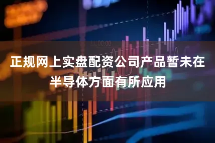 正规网上实盘配资公司产品暂未在半导体方面有所应用