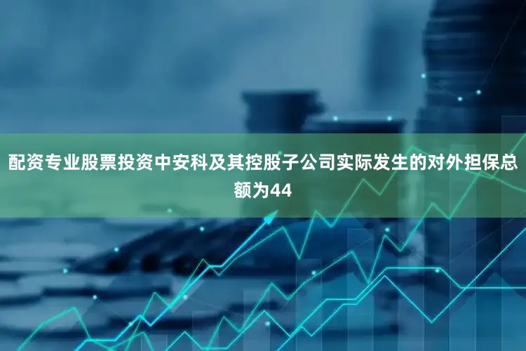配资专业股票投资中安科及其控股子公司实际发生的对外担保总额为44