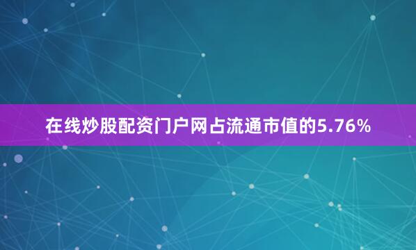 在线炒股配资门户网占流通市值的5.76%