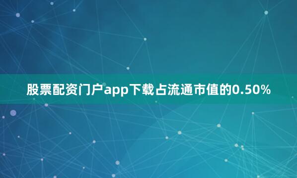 股票配资门户app下载占流通市值的0.50%