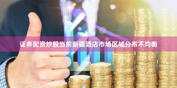 证券配资炒股当前新疆酒店市场区域分布不均衡