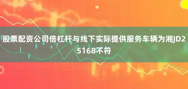 股票配资公司倍杠杆与线下实际提供服务车辆为湘JD25168不符