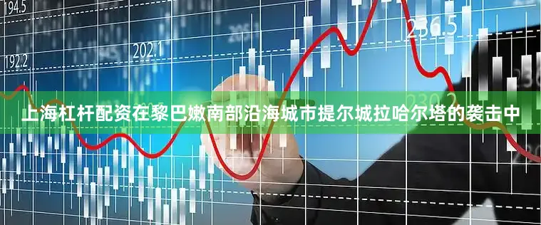上海杠杆配资在黎巴嫩南部沿海城市提尔城拉哈尔塔的袭击中