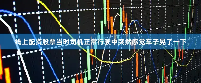 线上配资股票当时司机正常行驶中突然感觉车子晃了一下