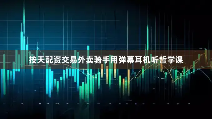 按天配资交易外卖骑手用弹幕耳机听哲学课