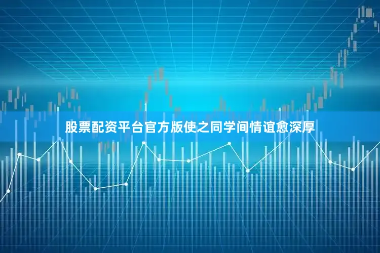股票配资平台官方版使之同学间情谊愈深厚