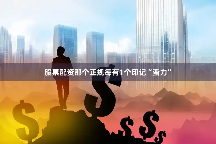 股票配资那个正规每有1个印记“蛮力”