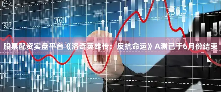 股票配资实盘平台《洛奇英雄传：反抗命运》A测已于6月份结束