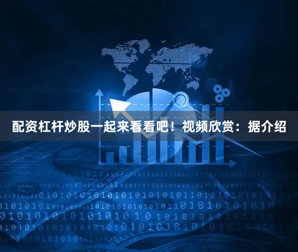 配资杠杆炒股一起来看看吧！视频欣赏：据介绍