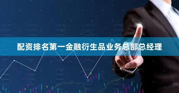 配资排名第一金融衍生品业务总部总经理