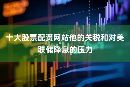 十大股票配资网站他的关税和对美联储降息的压力