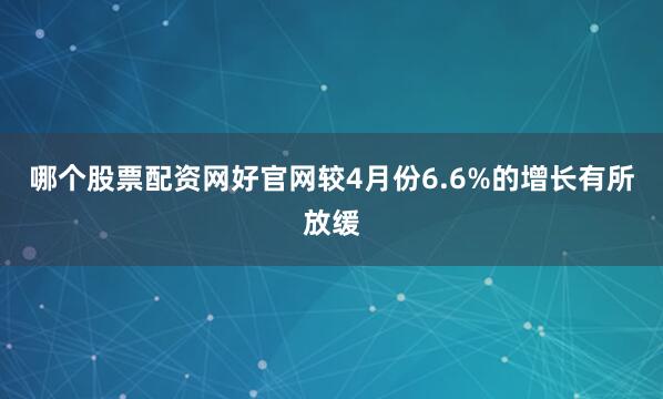 哪个股票配资网好官网较4月份6.6%的增长有所放缓