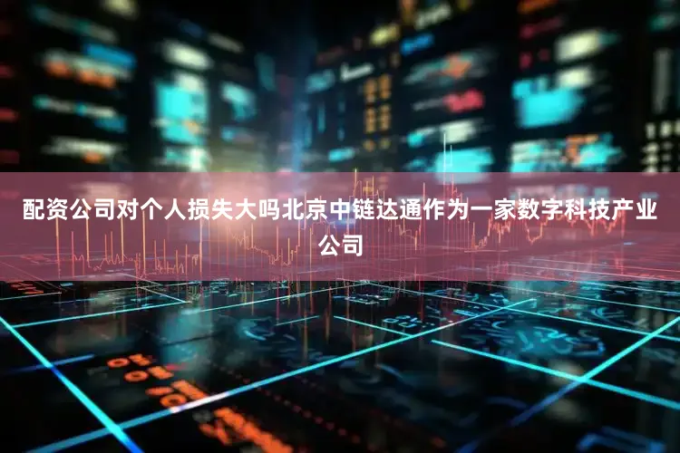 配资公司对个人损失大吗北京中链达通作为一家数字科技产业公司
