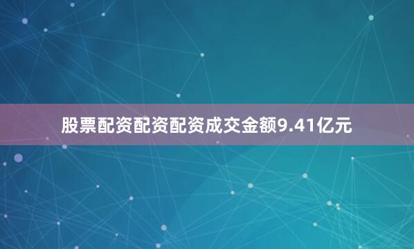 股票配资配资配资成交金额9.41亿元