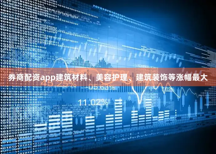 券商配资app建筑材料、美容护理、建筑装饰等涨幅最大