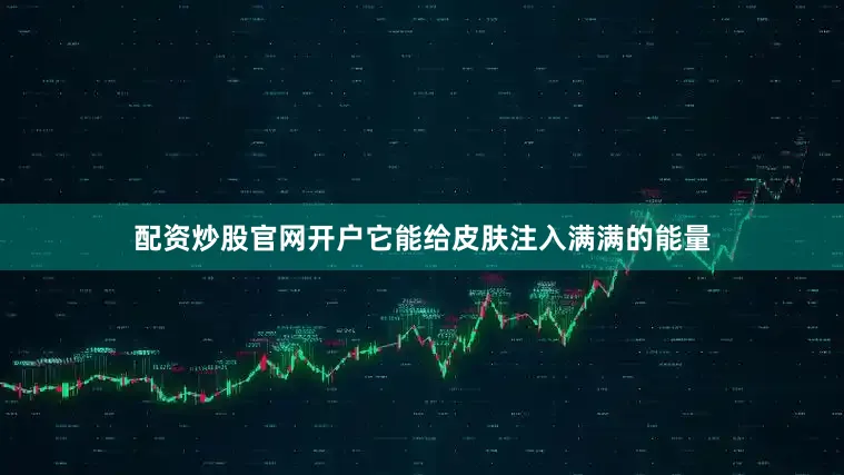 配资炒股官网开户它能给皮肤注入满满的能量