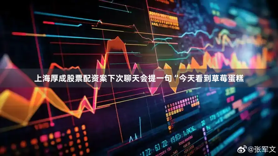 上海厚成股票配资案下次聊天会提一句“今天看到草莓蛋糕