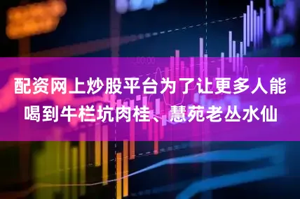 配资网上炒股平台为了让更多人能喝到牛栏坑肉桂、慧苑老丛水仙