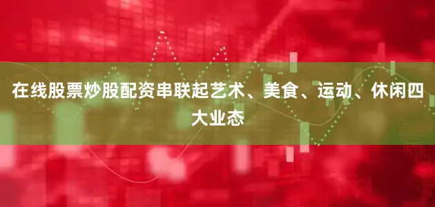 在线股票炒股配资串联起艺术、美食、运动、休闲四大业态