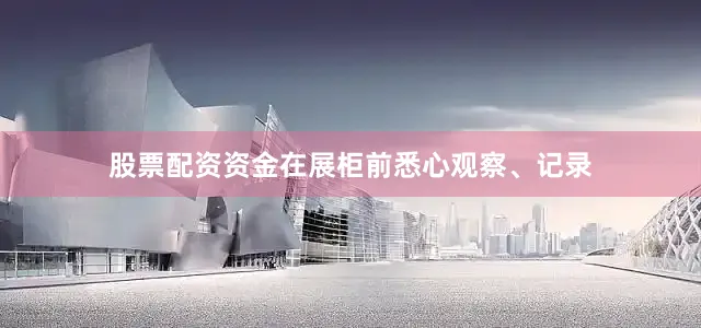 股票配资资金在展柜前悉心观察、记录