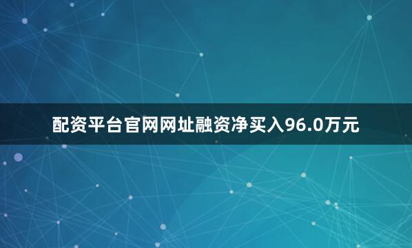 配资平台官网网址融资净买入96.0万元