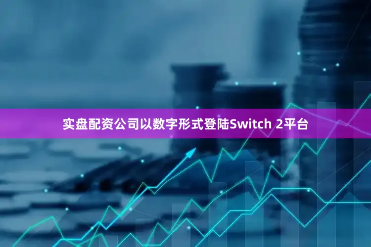 实盘配资公司以数字形式登陆Switch 2平台